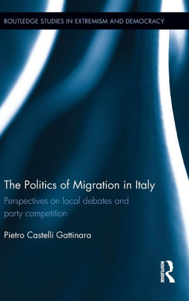 The Politics Of Migration In Italy: Perspectives On Local Debates And Party Competition (Routledge Studies In Extremism And Democracy)