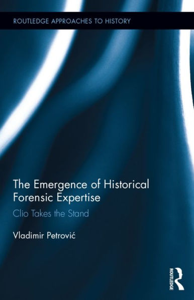The Emergence Of Historical Forensic Expertise: Clio Takes The Stand (Routledge Approaches To History)