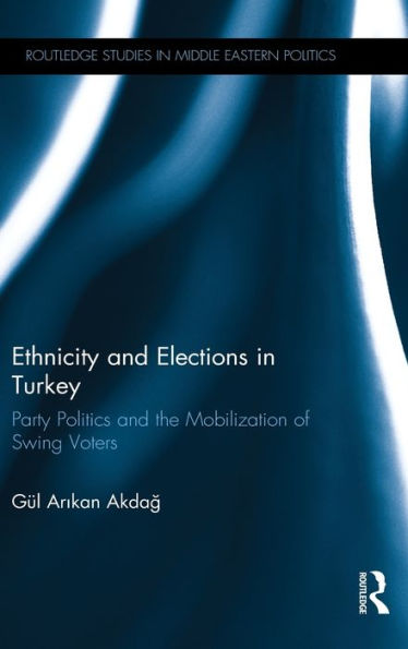 Ethnicity And Elections In Turkey: Party Politics And The Mobilization Of Swing Voters (Routledge Studies In Middle Eastern Politics)