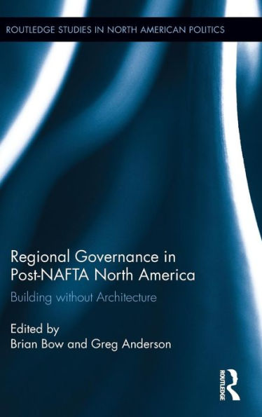 Regional Governance In Post-Nafta North America: Building Without Architecture (Routledge Studies In North American Politics)