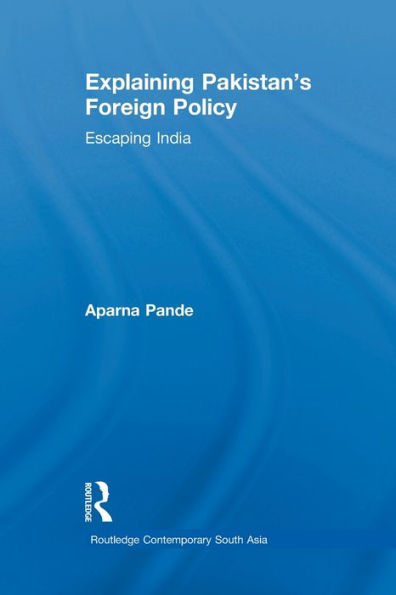 Explaining Pakistan's Foreign Policy: Escaping India (Routledge Contemporary South Asia Series)