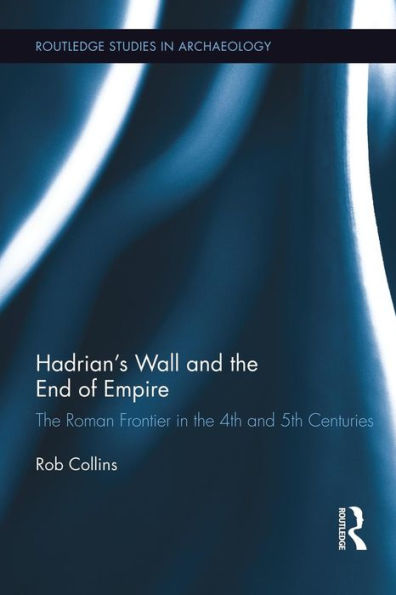 Hadrian's Wall And The End Of Empire (Routledge Studies In Archaeology)