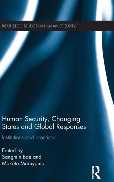 Human Security, Changing States And Global Responses: Institutions And Practices (Routledge Studies In Human Security)