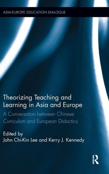 Theorizing Teaching And Learning In Asia And Europe: A Conversation Between Chinese Curriculum And European Didactics (Asia-Europe Education Dialogue)
