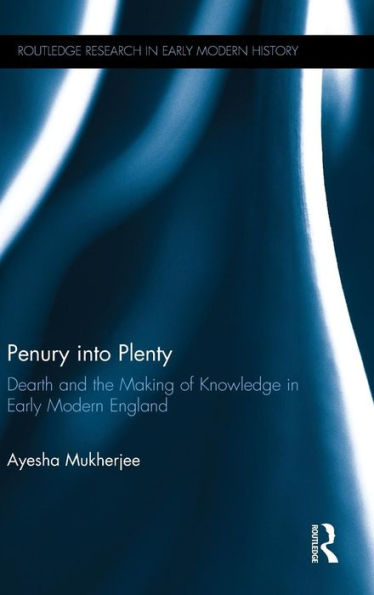 Penury Into Plenty: Dearth And The Making Of Knowledge In Early Modern England (Routledge Research In Early Modern History)