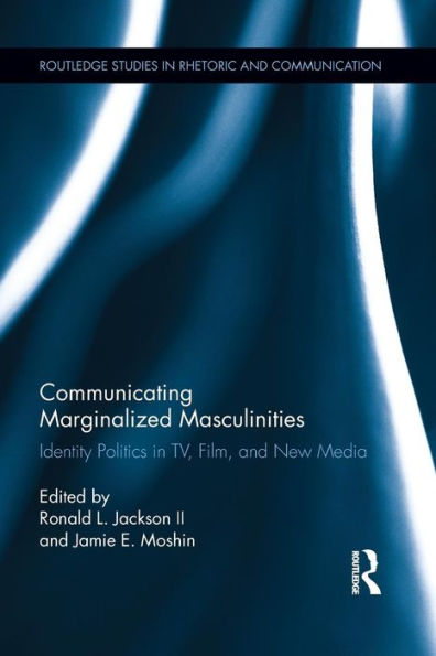 Communicating Marginalized Masculinities (Routledge Studies In Rhetoric And Communication)