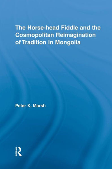 The Horse-Head Fiddle And The Cosmopolitan Reimagination Of Tradition In Mongolia (Current Research In Ethnomusicology: Outstanding Dissertations)