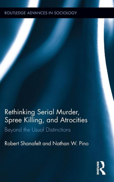 Rethinking Serial Murder, Spree Killing, And Atrocities: Beyond The Usual Distinctions (Routledge Advances In Sociology)
