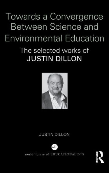 Towards A Convergence Between Science And Environmental Education: The Selected Works Of Justin Dillon (World Library Of Educationalists)