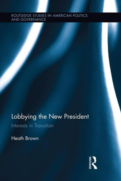 Lobbying The New President: Interests In Transition (Routledge Research In American Politics And Governance)