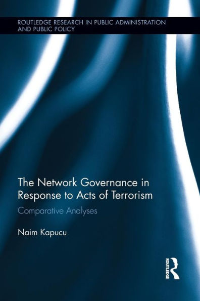 Network Governance In Response To Acts Of Terrorism: Comparative Analyses (Routledge Research In Public Administration And Public Policy)