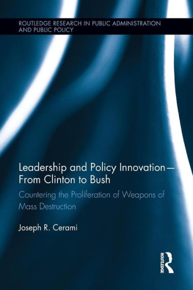 Leadership And Policy Innovation ?From Clinton To Bush: Countering The Proliferation Of Weapons Of Mass Destruction (Routledge Research In Public Administration And Public Policy)