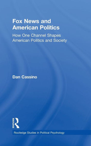 Fox News And American Politics: How One Channel Shapes American Politics And Society (Routledge Studies In Political Psychology)