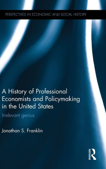 A History Of Professional Economists And Policymaking In The United States: Irrelevant Genius (Perspectives In Economic And Social History)