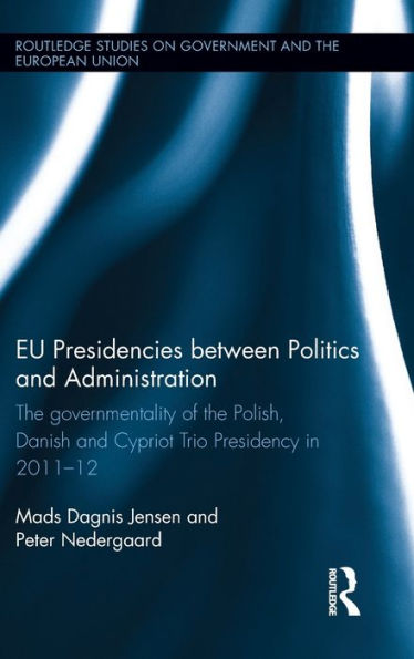 Eu Presidencies Between Politics And Administration: The Governmentality Of The Polish, Danish And Cypriot Trio Presidency In 2011-2012 (Routledge Studies On Government And The European Union)