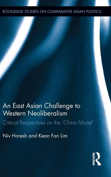 An East Asian Challenge To Western Neoliberalism: Critical Perspectives On The ?Hina Model?(Routledge Studies On Comparative Asian Politics)