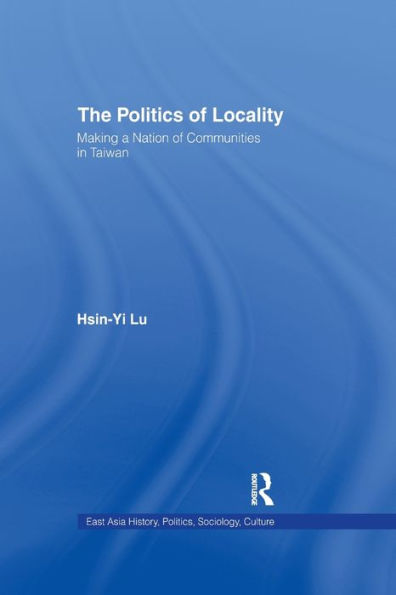 The Politics Of Locality: Making A Nation Of Communities In Taiwan (East Asia: History, Politics, Sociology And Culture)