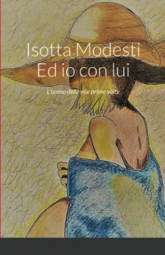 Isotta Modesti Ed Io Con Lui: L'Uomo Delle Mie Prime Volte (Italian Edition)