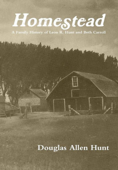 Homestead, A Family History Of Leon R. Hunt And Beth Carroll
