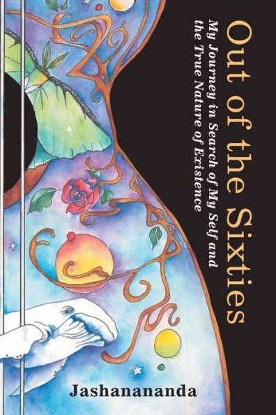 Out Of The Sixties: My Journey In Search Of My Self And The True Nature Of Existence