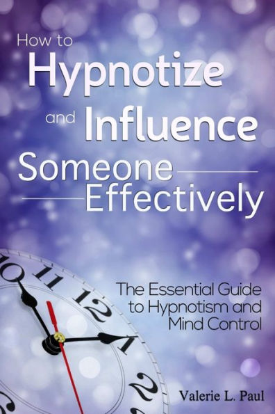 How To Hypnotize And Influence Someone Effectively: The Essential Guide To Hypnotism And Mind Control