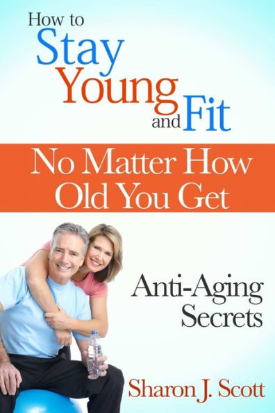 How To Stay Young And Fit No Matter How Old You Get: Anti-Aging Secrets