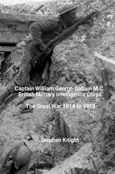 Captain William George Gabain M.C.: British Military Intelligence Corps: The Great War 1914 To 1918