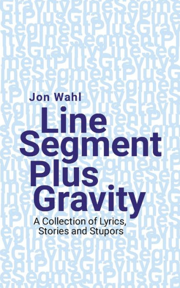 Line Segment Plus Gravity: A Collection Of Lyrics, Stories And Stupors