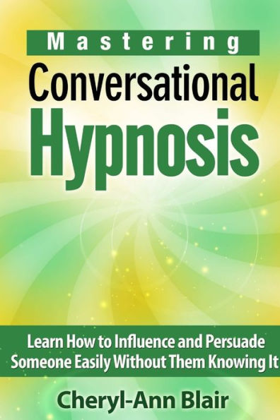 Mastering Conversational Hypnosis: Learn How To Influence And Persuade Someone Easily Without Them Knowing It