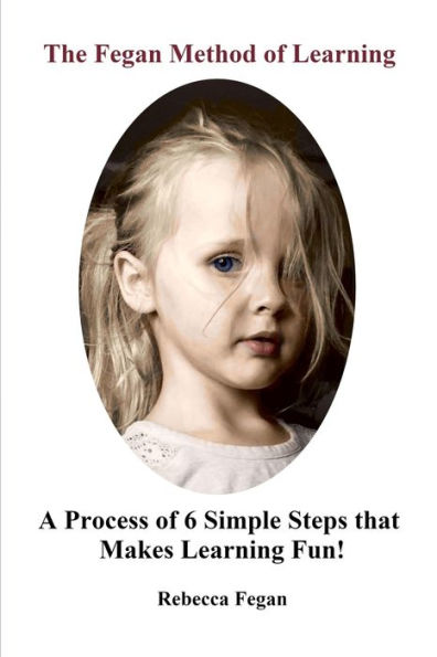 The Fegan Method Of Learning: A Process Of 6 Simple Steps That Makes Learning Fun!