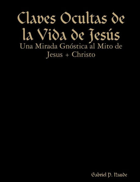 Claves Ocultas De La Vida De Jesus - Una Mirada Gn?Tica Al Mito De Jesus + Christo (Spanish Edition)