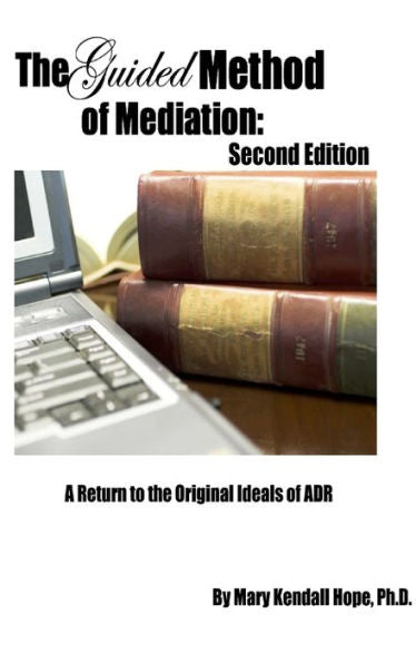 The Guided Method Of Mediation: A Return To The Original Ideals Of Adr: Second Edition