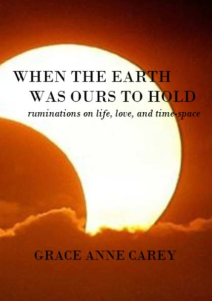 When The Earth Was Ours To Hold: Ruminations On Life, Love, And Time-Space