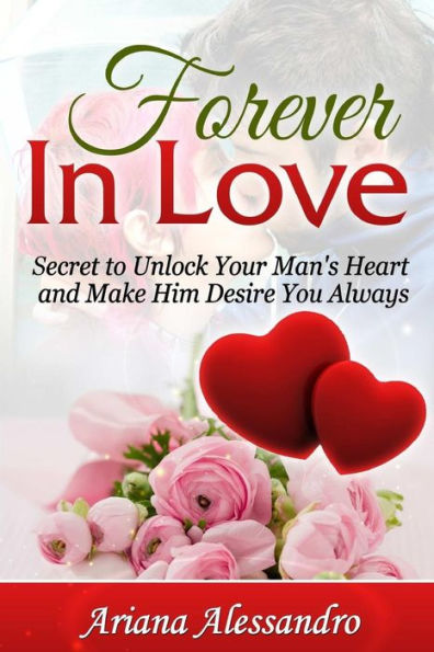 Forever In Love: Secret To Unlock Your Man's Heart And Make Him Desire You Always