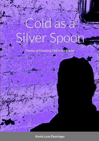 Cold As A Silver Spoon: Poems Of Growing Old In Kentucky