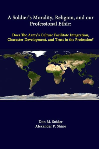 A Soldier's Morality, Religion, And Our Professional Ethic: Does The Army's Culture Facilitate Integration, Character Development, And Trust In The Profession?