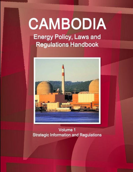 Cambodia Energy Policy, Laws And Regulations Handbook Volume 1 Strategic Information And Regulations (World Business And Investment Library)