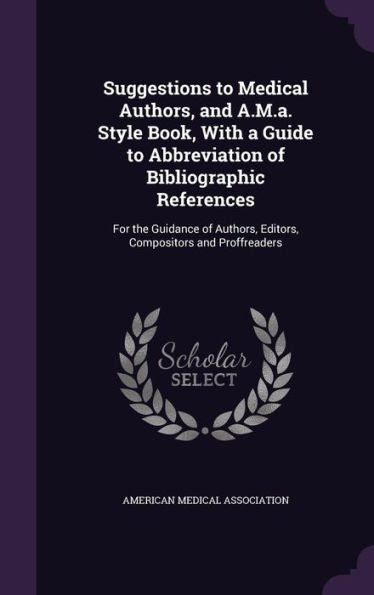 Suggestions To Medical Authors, And A.M.A. Style Book, With A Guide To Abbreviation Of Bibliographic References: For The Guidance Of Authors, Editors, Compositors And Proffreaders