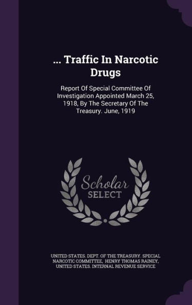 ... Traffic In Narcotic Drugs: Report Of Special Committee Of Investigation Appointed March 25, 1918, By The Secretary Of The Treasury. June, 1919