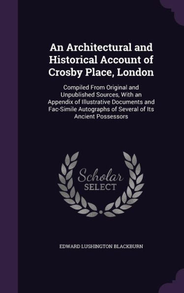 An Architectural And Historical Account Of Crosby Place, London: Compiled From Original And Unpublished Sources, With An Appendix Of Illustrative ... Of Several Of Its Ancient Possessors