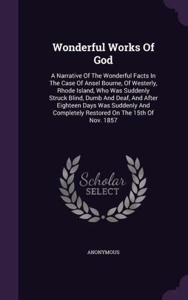 Wonderful Works Of God: A Narrative Of The Wonderful Facts In The Case Of Ansel Bourne, Of Westerly, Rhode Island, Who Was Suddenly Struck Blind, Dumb ... Completely Restored On The 15Th Of Nov. 1857