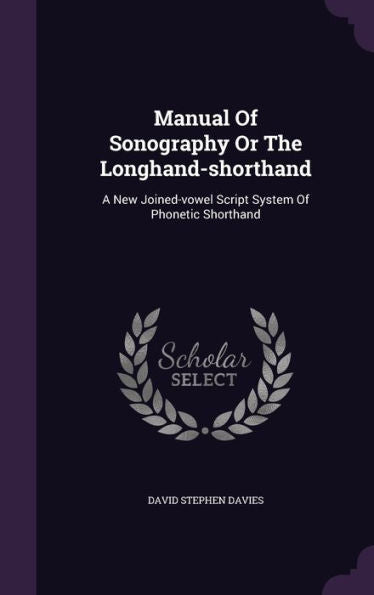 Manual Of Sonography Or The Longhand-Shorthand: A New Joined-Vowel Script System Of Phonetic Shorthand