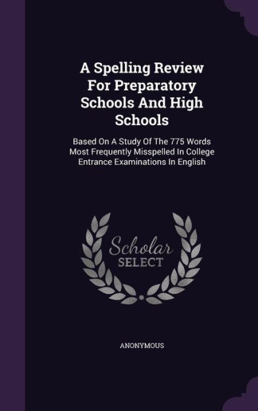 A Spelling Review For Preparatory Schools And High Schools: Based On A Study Of The 775 Words Most Frequently Misspelled In College Entrance Examinations In English
