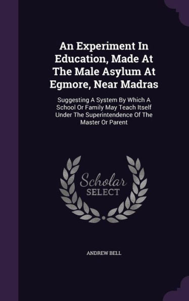 An Experiment In Education, Made At The Male Asylum At Egmore, Near Madras: Suggesting A System By Which A School Or Family May Teach Itself Under The Superintendence Of The Master Or Parent