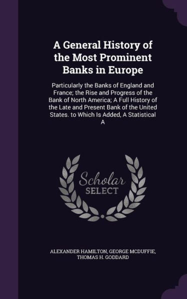 A General History Of The Most Prominent Banks In Europe: Particularly The Banks Of England And France; The Rise And Progress Of The Bank Of North ... States. To Which Is Added, A Statistical A