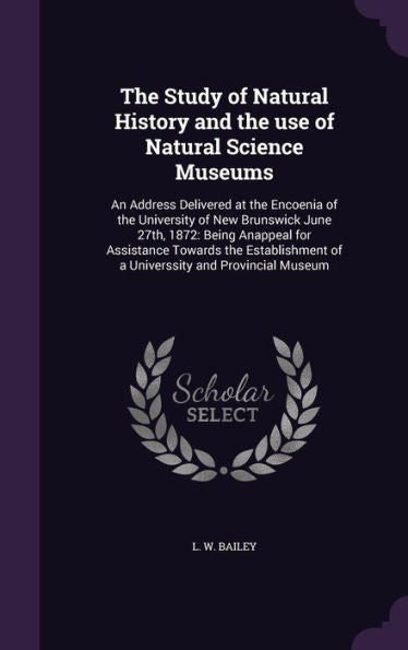 The Study Of Natural History And The Use Of Natural Science Museums: An Address Delivered At The Encoenia Of The University Of New Brunswick June ... Of A Universsity And Provincial Museum