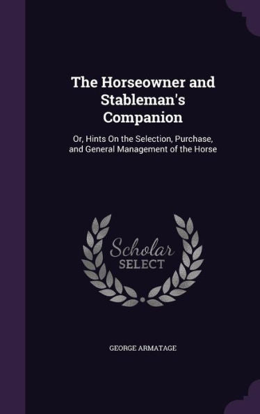 The Horseowner And Stableman's Companion: Or, Hints On The Selection, Purchase, And General Management Of The Horse