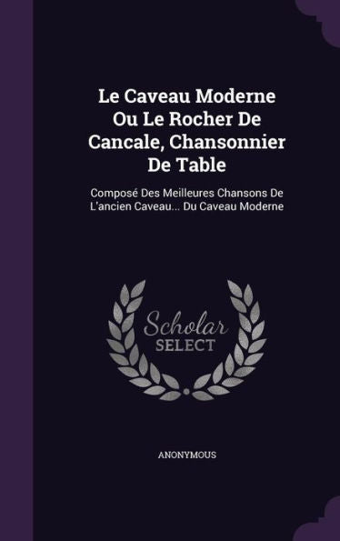 Le Caveau Moderne Ou Le Rocher De Cancale, Chansonnier De Table: Compos?Des Meilleures Chansons De L'Ancien Caveau... Du Caveau Moderne
