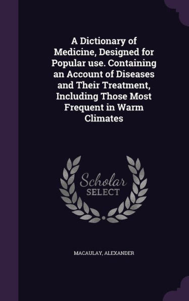 A Dictionary Of Medicine, Designed For Popular Use. Containing An Account Of Diseases And Their Treatment, Including Those Most Frequent In Warm Climates