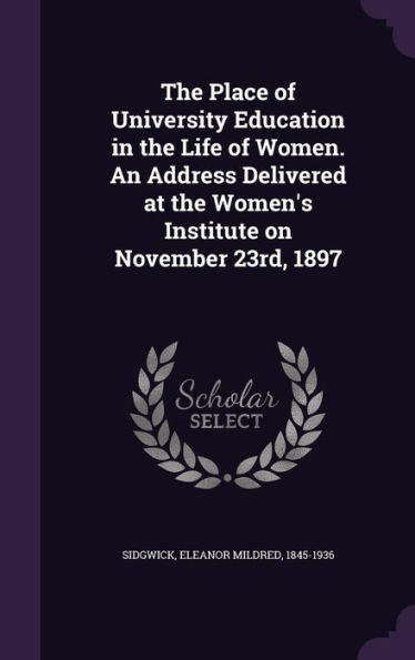 The Place Of University Education In The Life Of Women. An Address Delivered At The Women's Institute On November 23Rd, 1897